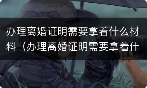 办理离婚证明需要拿着什么材料（办理离婚证明需要拿着什么材料呢）