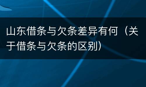 山东借条与欠条差异有何（关于借条与欠条的区别）