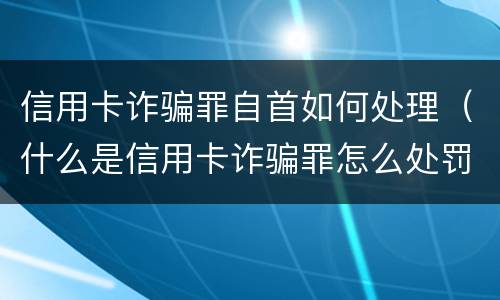 信用卡诈骗罪自首如何处理（什么是信用卡诈骗罪怎么处罚）