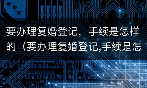 要办理复婚登记，手续是怎样的（要办理复婚登记,手续是怎样的过程）