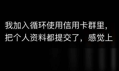 我加入循环使用信用卡群里，把个人资料都提交了，感觉上当受骗了怎么办