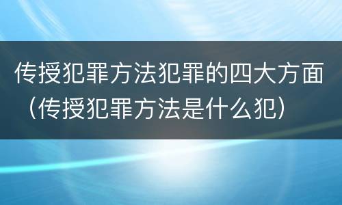 传授犯罪方法犯罪的四大方面（传授犯罪方法是什么犯）