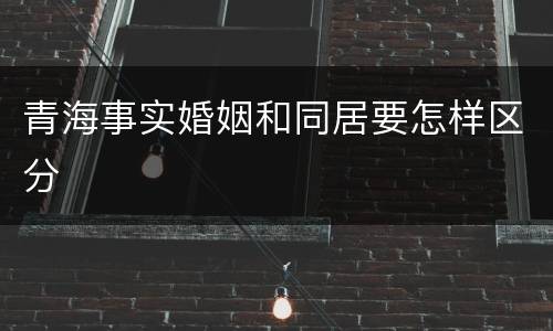 青海事实婚姻和同居要怎样区分