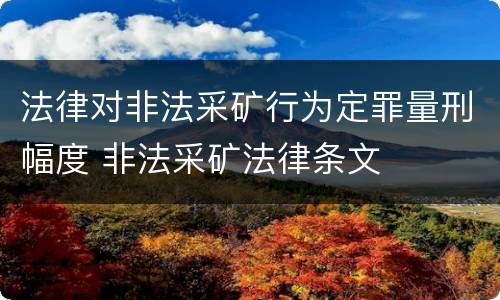 法律对非法采矿行为定罪量刑幅度 非法采矿法律条文