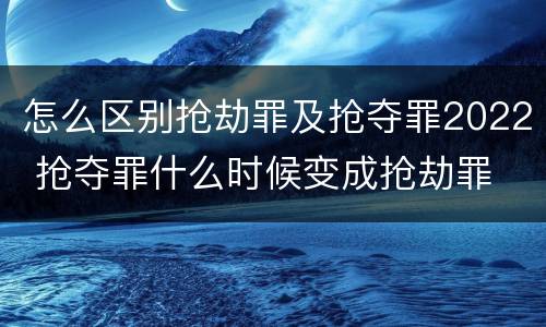 怎么区别抢劫罪及抢夺罪2022 抢夺罪什么时候变成抢劫罪