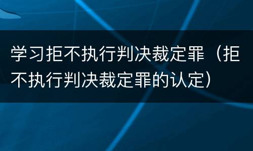 学习拒不执行判决裁定罪（拒不执行判决裁定罪的认定）