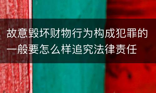 故意毁坏财物行为构成犯罪的一般要怎么样追究法律责任