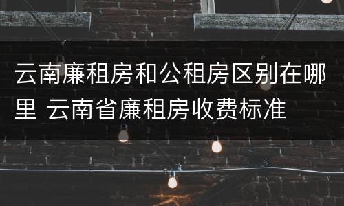 云南廉租房和公租房区别在哪里 云南省廉租房收费标准