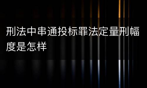 刑法中串通投标罪法定量刑幅度是怎样