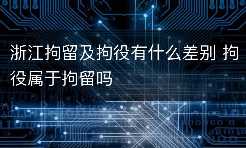 浙江拘留及拘役有什么差别 拘役属于拘留吗