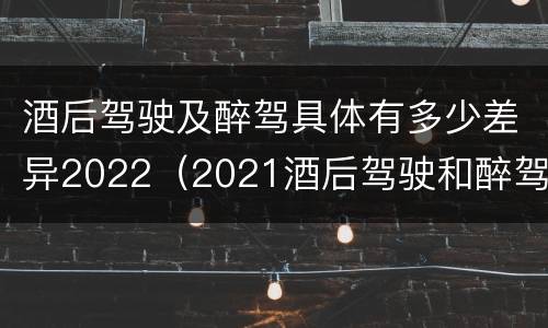酒后驾驶及醉驾具体有多少差异2022（2021酒后驾驶和醉驾的区别）