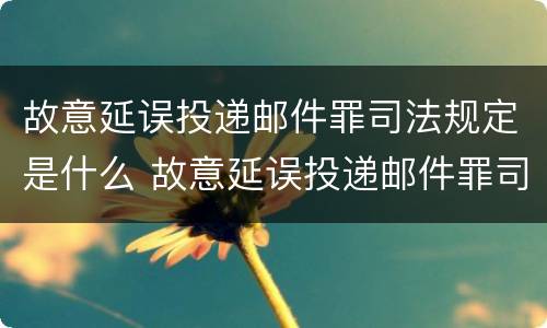 故意延误投递邮件罪司法规定是什么 故意延误投递邮件罪司法规定是什么意思