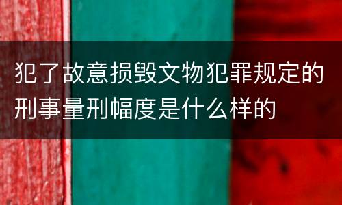 犯了故意损毁文物犯罪规定的刑事量刑幅度是什么样的