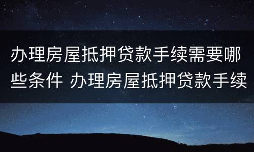 办理房屋抵押贷款手续需要哪些条件 办理房屋抵押贷款手续需要哪些条件呢