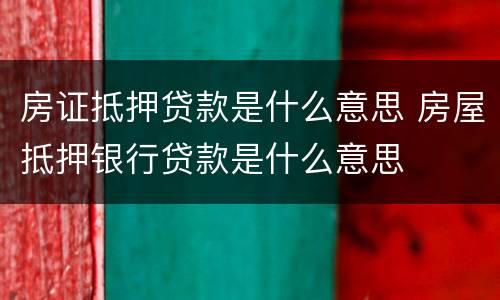 房证抵押贷款是什么意思 房屋抵押银行贷款是什么意思