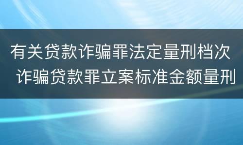 有关贷款诈骗罪法定量刑档次 诈骗贷款罪立案标准金额量刑标准
