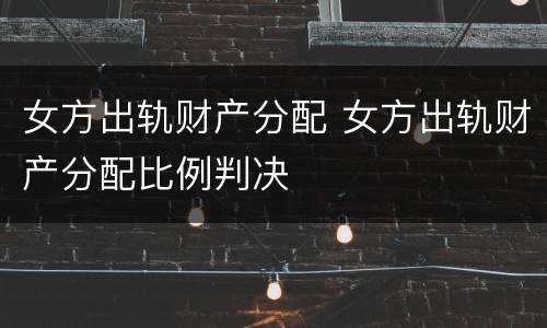 女方出轨财产分配 女方出轨财产分配比例判决