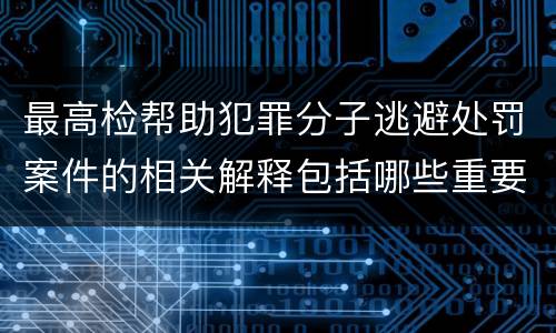 最高检帮助犯罪分子逃避处罚案件的相关解释包括哪些重要规定
