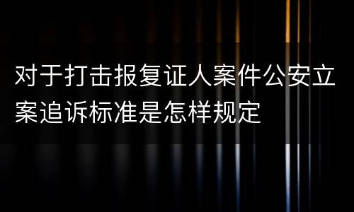 对于打击报复证人案件公安立案追诉标准是怎样规定