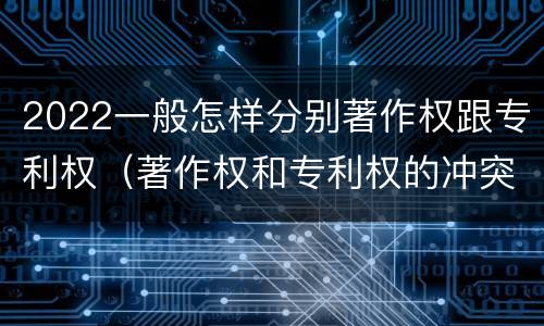 2022一般怎样分别著作权跟专利权（著作权和专利权的冲突）