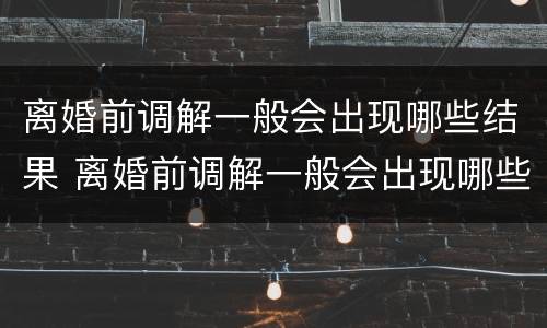 离婚前调解一般会出现哪些结果 离婚前调解一般会出现哪些结果呢
