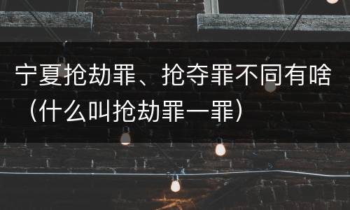 宁夏抢劫罪、抢夺罪不同有啥（什么叫抢劫罪一罪）