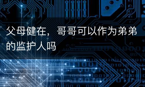 父母健在，哥哥可以作为弟弟的监护人吗