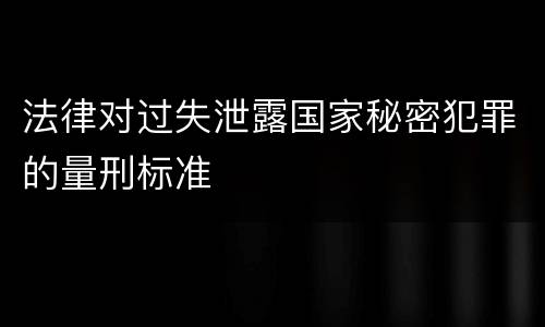 法律对过失泄露国家秘密犯罪的量刑标准