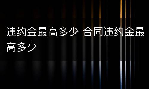 违约金最高多少 合同违约金最高多少