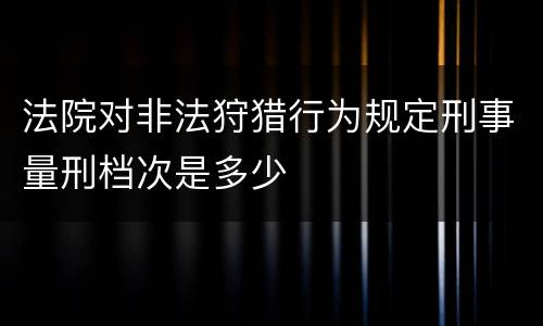 法院对非法狩猎行为规定刑事量刑档次是多少