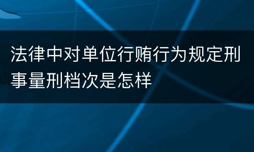 法律中对单位行贿行为规定刑事量刑档次是怎样