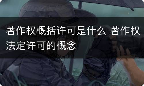著作权概括许可是什么 著作权法定许可的概念