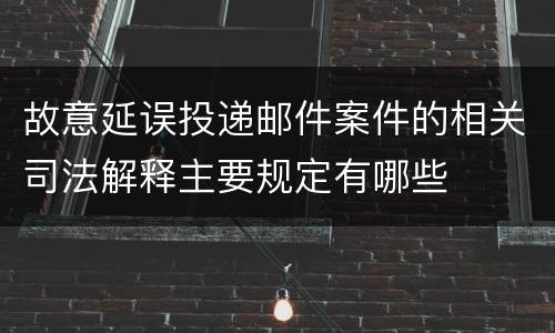 故意延误投递邮件案件的相关司法解释主要规定有哪些