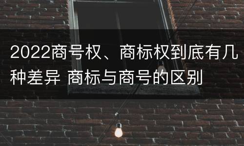 2022商号权、商标权到底有几种差异 商标与商号的区别
