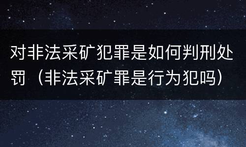 对非法采矿犯罪是如何判刑处罚（非法采矿罪是行为犯吗）