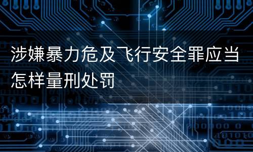 涉嫌暴力危及飞行安全罪应当怎样量刑处罚