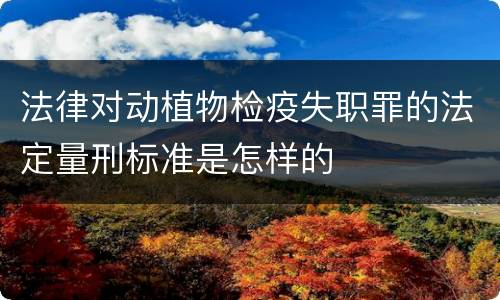 法律对动植物检疫失职罪的法定量刑标准是怎样的