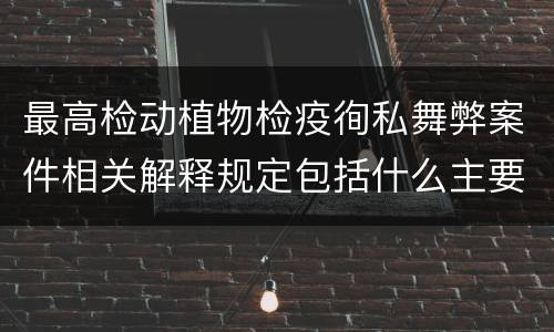 最高检动植物检疫徇私舞弊案件相关解释规定包括什么主要内容