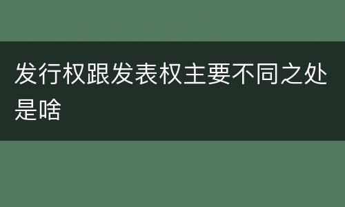 发行权跟发表权主要不同之处是啥