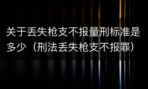 关于丢失枪支不报量刑标准是多少（刑法丢失枪支不报罪）