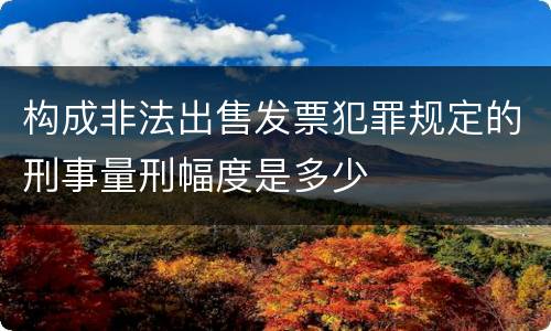 构成非法出售发票犯罪规定的刑事量刑幅度是多少