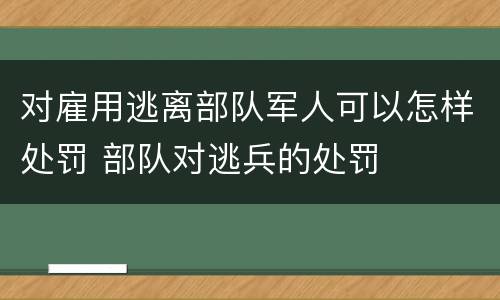 对雇用逃离部队军人可以怎样处罚 部队对逃兵的处罚