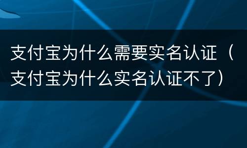支付宝为什么需要实名认证（支付宝为什么实名认证不了）