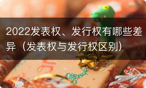 2022发表权、发行权有哪些差异（发表权与发行权区别）