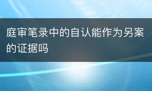 庭审笔录中的自认能作为另案的证据吗
