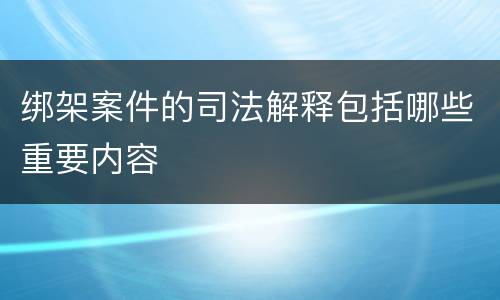 绑架案件的司法解释包括哪些重要内容