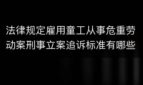 法律规定雇用童工从事危重劳动案刑事立案追诉标准有哪些