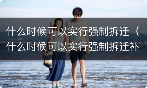 什么时候可以实行强制拆迁（什么时候可以实行强制拆迁补偿）