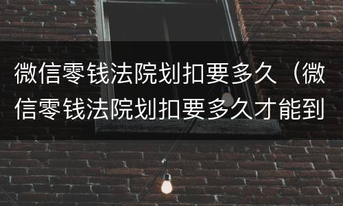 微信零钱法院划扣要多久（微信零钱法院划扣要多久才能到账）
