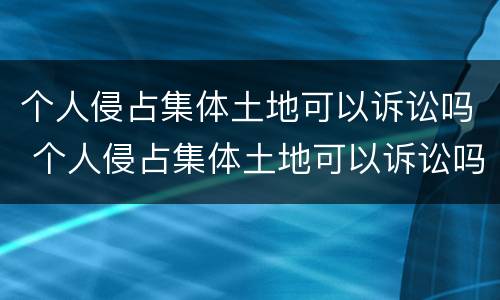 个人侵占集体土地可以诉讼吗 个人侵占集体土地可以诉讼吗
